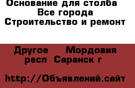 Основание для столба - Все города Строительство и ремонт » Другое   . Мордовия респ.,Саранск г.